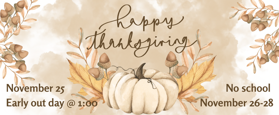 Happy Thanksgiving. November 25  Early out day @ 1:00. No school November 26-28.