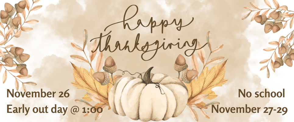 Happy Thanksgiving: November 26-Early out day @ 1:00; No school: November 27-29