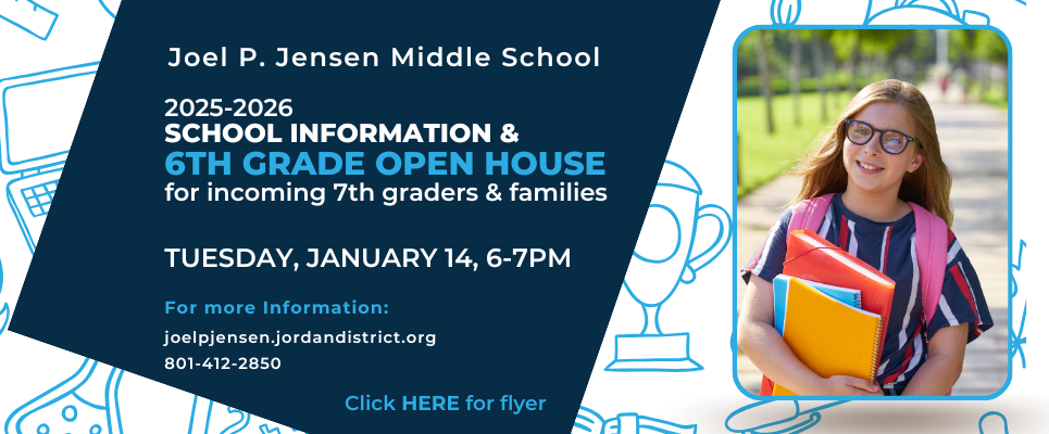 Joel P. Jensen Middle School 2025-2026 School Information & 6th Grade Open House for incoming 7th graders & families. Tues., Jan. 14 6-7PM. For more info: joelpjensen.jordandistrict.org or 801-412-2850. Click HERE for flyer