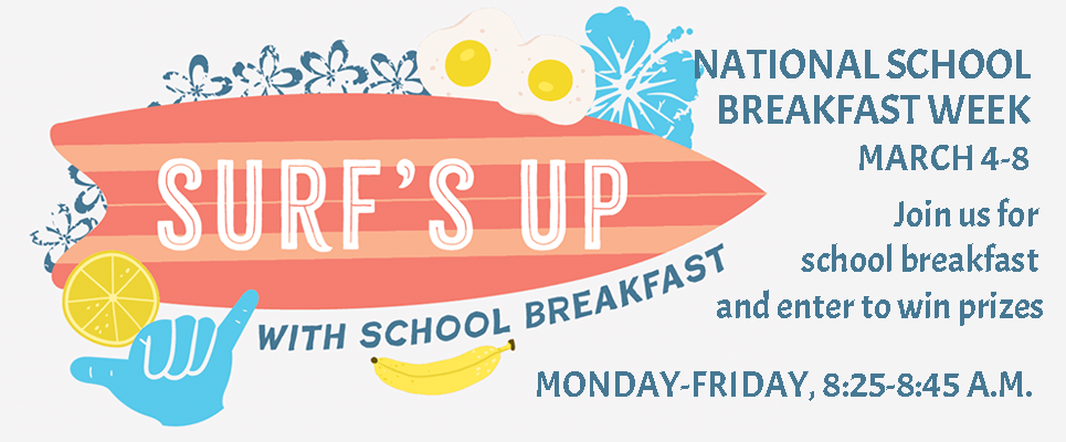 Surf's Up with School Breakfast, National School Breakfast Week, March 4-8, Join us for school breakfast and enter to win prizes.Monday-Friday, 8:25-8:45AM