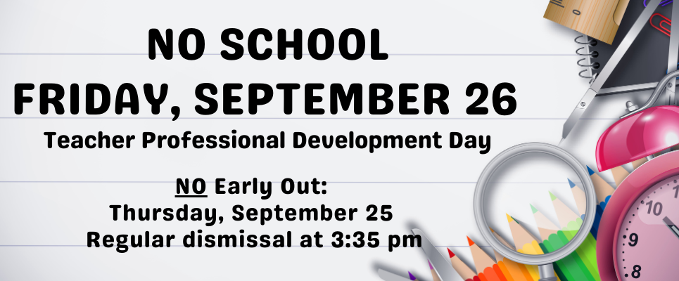 No School Friday, September 26, Teacher Professional Development Day. NO Early Out: Thursday, September 25--Regular dismissal at 3:35 PM