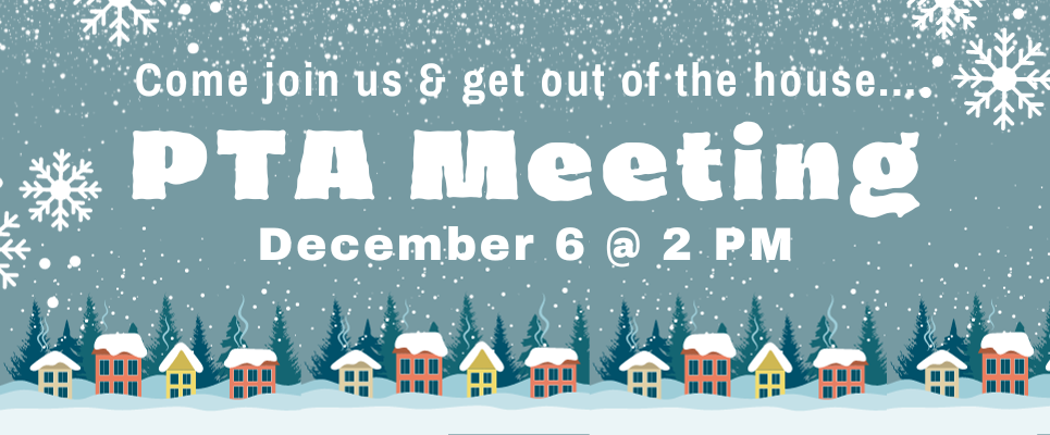 Come join us & get out of the house... PTA Meeting, December 6 @ 2 PM