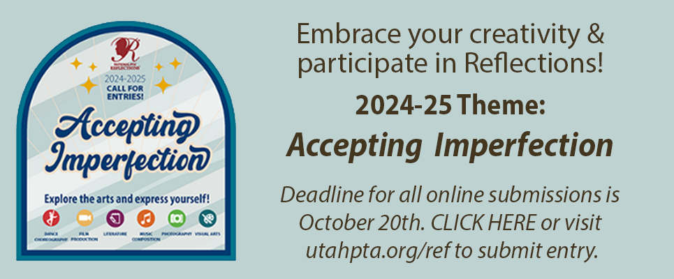 Embrace your creativity & participate in Reflections! 2024-25 Theme: Accepting Imperfection.Deadline for all online submissions is October 20th. CLICK HERE or visit utahpta.org/ref to submit entry.