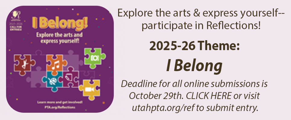 Explore the arts & express yourself--participate in Reflections! 2025-26 Theme: "I Belong"  Deadline for submissions is October 31st. CLICK HERE or visit utahpta.org/ref to submit entry.