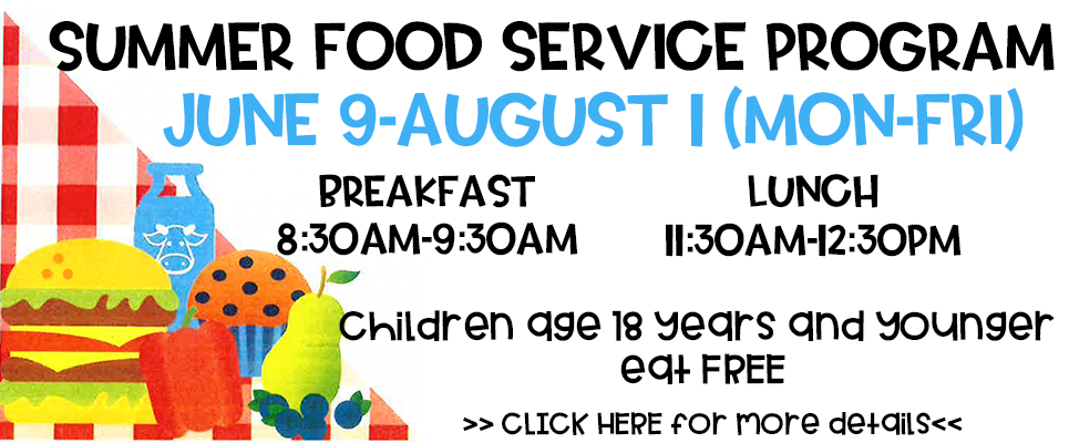 Summer Food Service Program: June 9-August 1 (Mon-Fri). Breakfast: 8:30-9:30 AM. Lunch: 11:30AM-12:30PM. Children age 18 years and younger eat FREE! Click HERE for more details.
