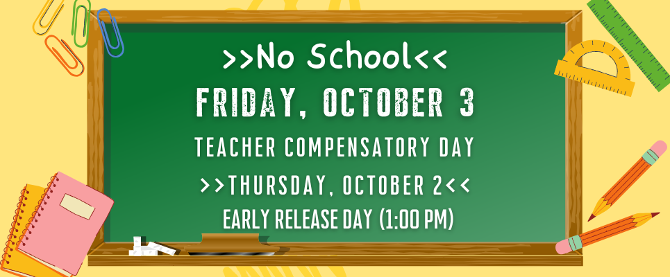 NO school Friday, October 3--Teacher Compensatory Day_>>Thursday, October 2<<  Early Release Day (1:00 PM)